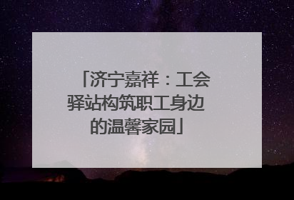 济宁嘉祥：工会驿站构筑职工身边的温馨家园