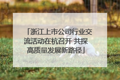 浙江上市公司行业交流活动在杭召开 共探高质量发展新路径