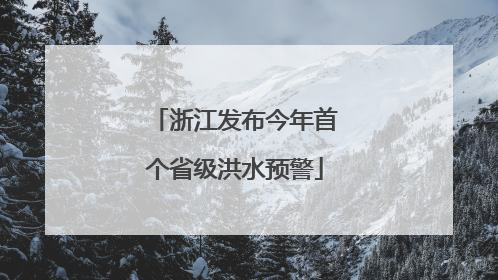 浙江发布今年首个省级洪水预警