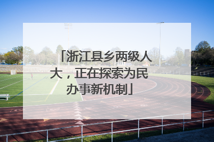 浙江县乡两级人大，正在探索为民办事新机制