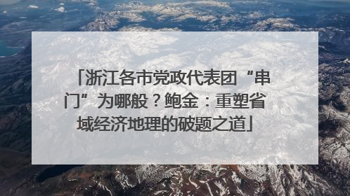 浙江各市党政代表团“串门”为哪般？鲍金：重塑省域经济地理的破题之道