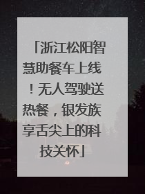 浙江松阳智慧助餐车上线！无人驾驶送热餐，银发族享舌尖上的科技关怀