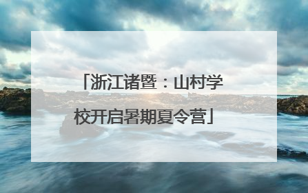 浙江诸暨：山村学校开启暑期夏令营