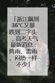 浙江飙到36℃又暴跌到二字头，高考天气最新消息：阵雨、雷雨、闷热一样不少