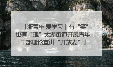浙青年·爱学习｜有“笑”也有“理”太湖街道开展青年干部理论宣讲“开放麦”
