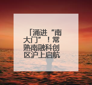 涌进“南大门”！常熟南融科创区沪上启航，智能装备、文旅项目扎堆落户