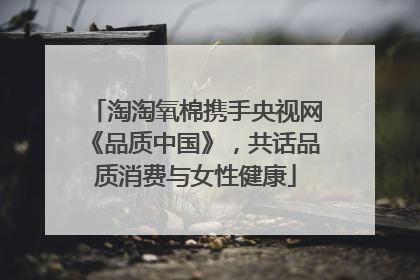 淘淘氧棉携手央视网《品质中国》，共话品质消费与女性健康