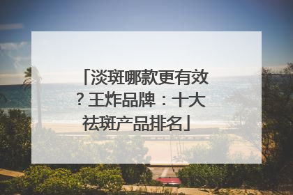 淡斑哪款更有效？王炸品牌：十大祛斑产品排名