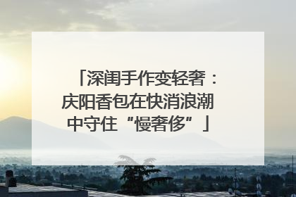 深闺手作变轻奢：庆阳香包在快消浪潮中守住“慢奢侈”