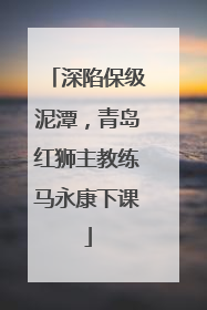 深陷保级泥潭，青岛红狮主教练马永康下课