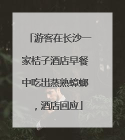 游客在长沙一家桔子酒店早餐中吃出蒸熟蟑螂，酒店回应