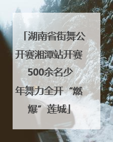 湖南省街舞公开赛湘潭站开赛 500余名少年舞力全开“燃爆”莲城