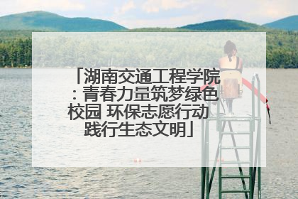湖南交通工程学院：青春力量筑梦绿色校园 环保志愿行动践行生态文明