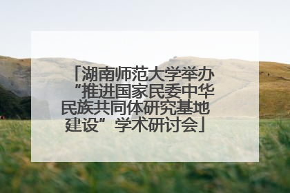 湖南师范大学举办“推进国家民委中华民族共同体研究基地建设”学术研讨会
