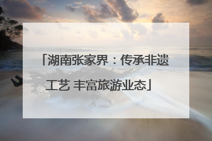 湖南张家界：传承非遗工艺 丰富旅游业态