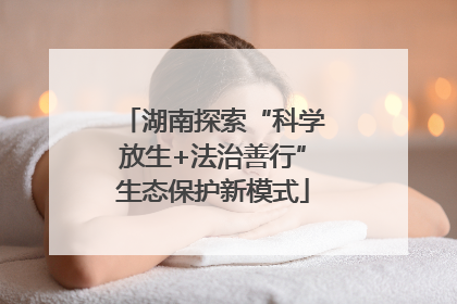 湖南探索“科学放生+法治善行”生态保护新模式