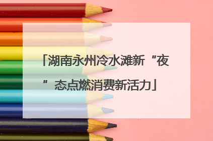 湖南永州冷水滩新“夜”态点燃消费新活力