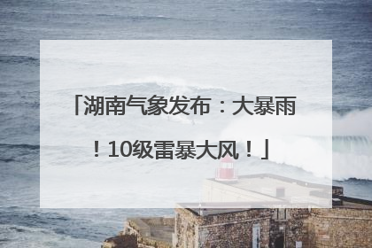 湖南气象发布：大暴雨！10级雷暴大风！