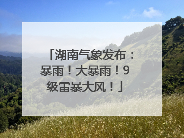 湖南气象发布：暴雨！大暴雨！9级雷暴大风！