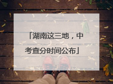 湖南这三地，中考查分时间公布