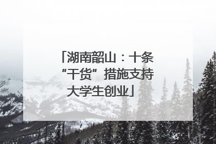 湖南韶山：十条“干货”措施支持大学生创业