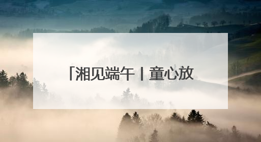 湘见端午丨童心放粽，趣玩端午！铜官窑国风乐园邀你共赴亲子文化盛宴