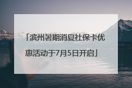 滨州暑期消夏社保卡优惠活动于7月5日开启