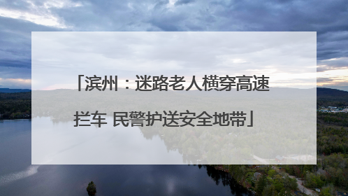 滨州：迷路老人横穿高速拦车 民警护送安全地带