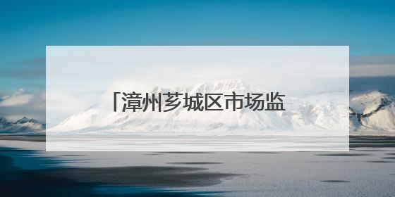 漳州芗城区市场监督管理局全力护航中高考校园食品安全
