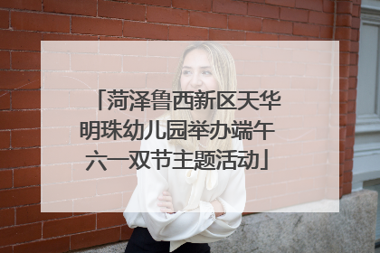 菏泽鲁西新区天华明珠幼儿园举办端午六一双节主题活动