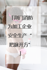 荆门消防为加工企业安全生产“把脉开方”