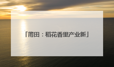 莆田：稻花香里产业新