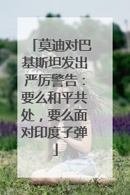 莫迪对巴基斯坦发出严厉警告：要么和平共处，要么面对印度子弹