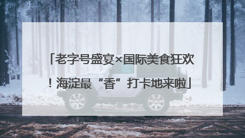 老字号盛宴×国际美食狂欢！海淀最“香”打卡地来啦