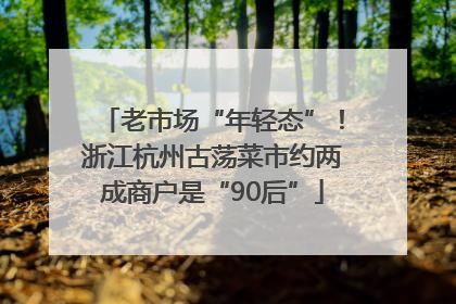 老市场“年轻态”！浙江杭州古荡菜市约两成商户是“90后”