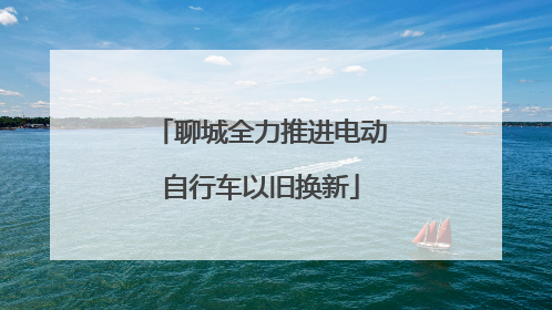 聊城全力推进电动自行车以旧换新
