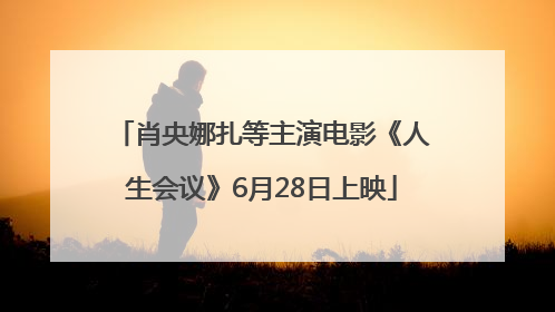肖央娜扎等主演电影《人生会议》6月28日上映