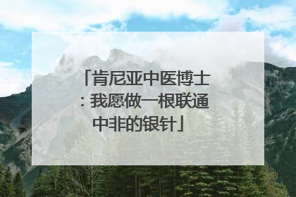 肯尼亚中医博士：我愿做一根联通中非的银针