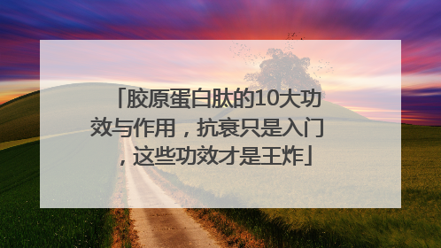 胶原蛋白肽的10大功效与作用，抗衰只是入门，这些功效才是王炸