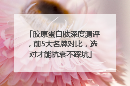 胶原蛋白肽深度测评，前5大名牌对比，选对才能抗衰不踩坑
