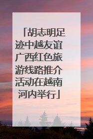 胡志明足迹中越友谊广西红色旅游线路推介活动在越南河内举行