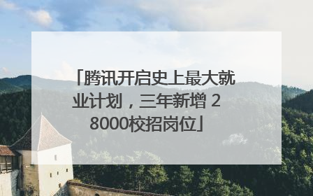 腾讯开启史上最大就业计划，三年新增 28000校招岗位