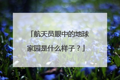 航天员眼中的地球家园是什么样子？