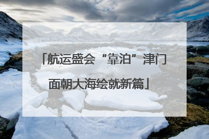 航运盛会“靠泊”津门 面朝大海绘就新篇