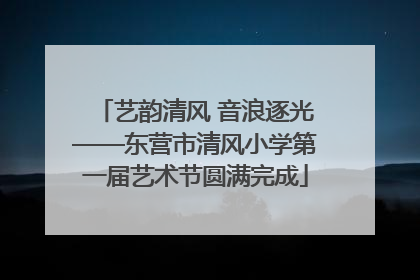 艺韵清风 音浪逐光——东营市清风小学第一届艺术节圆满完成