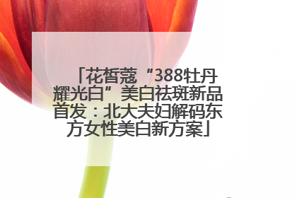 花皙蔻“388牡丹耀光白”美白祛斑新品首发：北大夫妇解码东方女性美白新方案