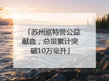苏州巡特警公益献血，总量累计突破10万毫升