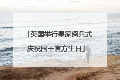 英国举行皇家阅兵式庆祝国王官方生日