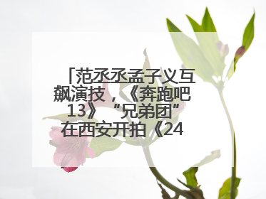 范丞丞孟子义互飙演技，《奔跑吧13》“兄弟团”在西安开拍《24K风暴》