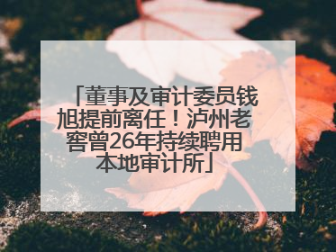 董事及审计委员钱旭提前离任！泸州老窖曾26年持续聘用本地审计所
